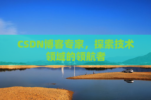CSDN博客专家，探索技术领域的领航者